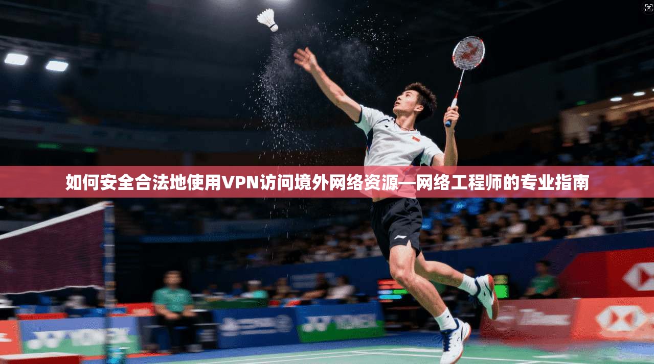 如何安全合法地使用VPN访问境外网络资源—网络工程师的专业指南