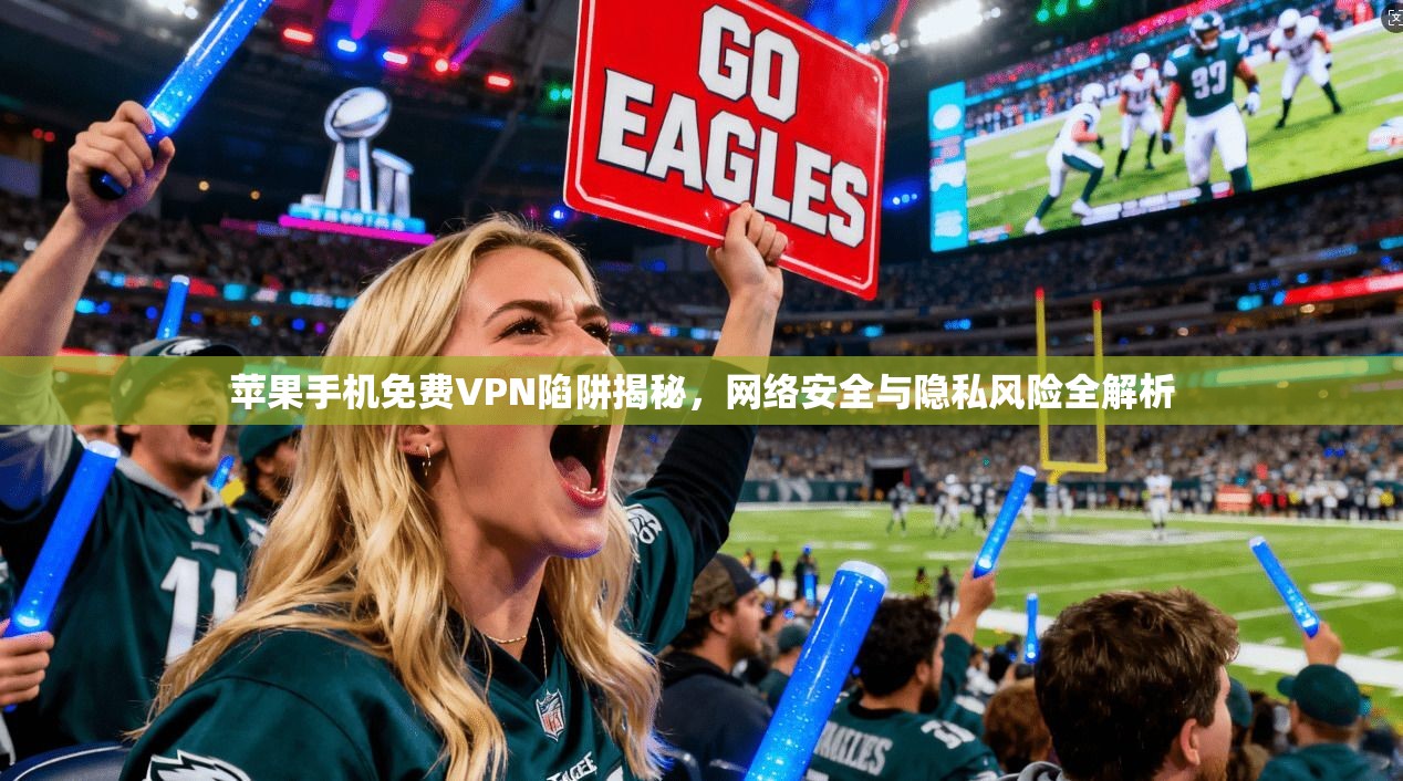 苹果手机免费VPN陷阱揭秘，网络安全与隐私风险全解析