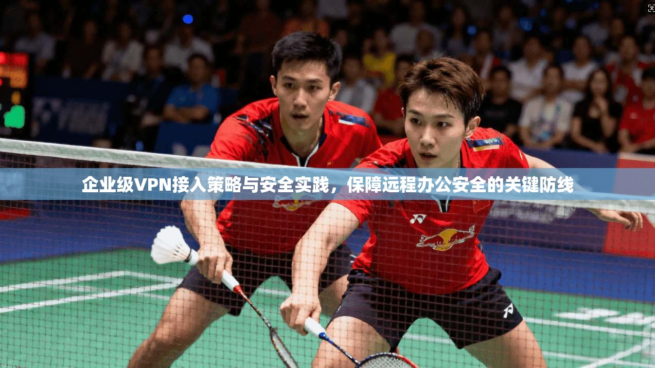企业级VPN接入策略与安全实践，保障远程办公安全的关键防线