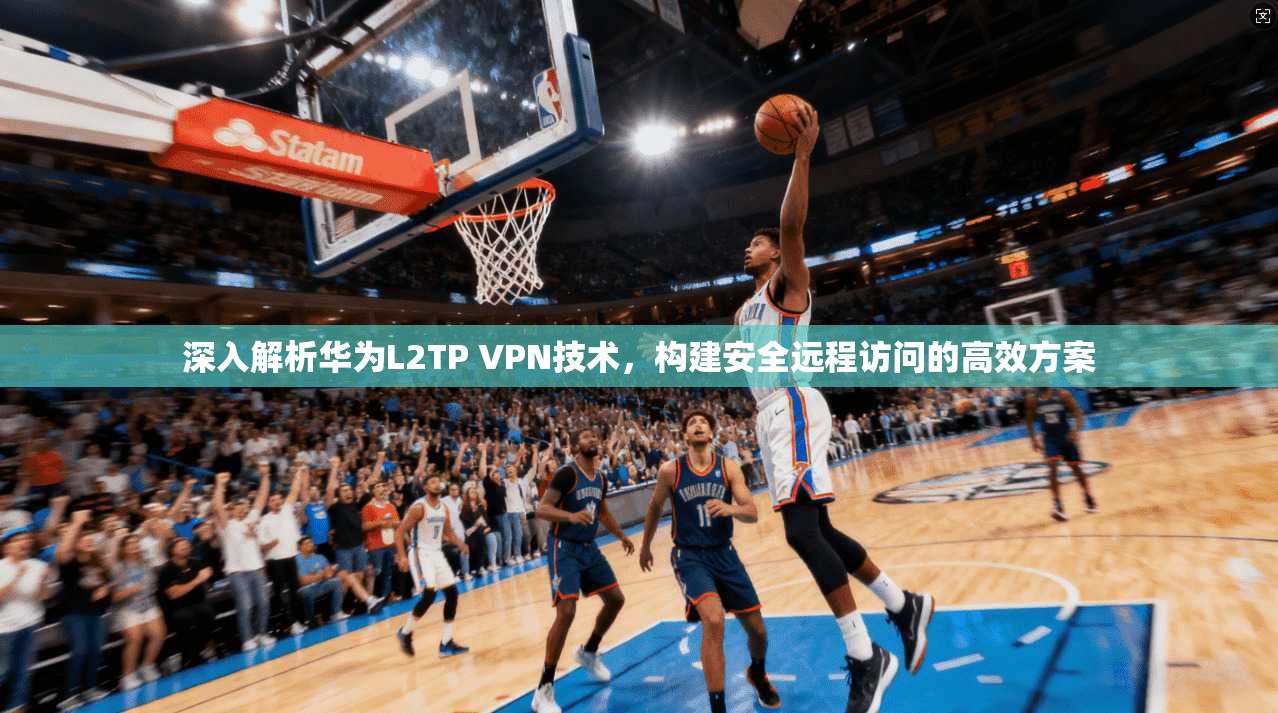 深入解析华为L2TP VPN技术，构建安全远程访问的高效方案
