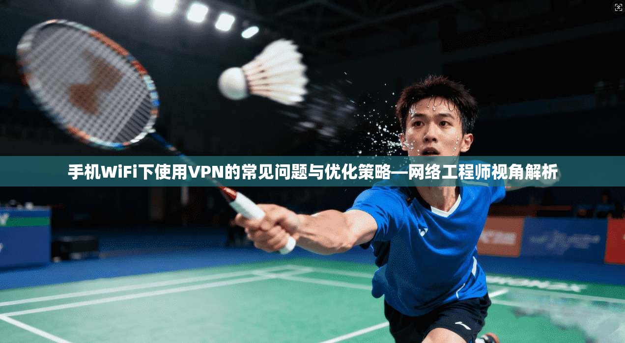 手机WiFi下使用VPN的常见问题与优化策略—网络工程师视角解析