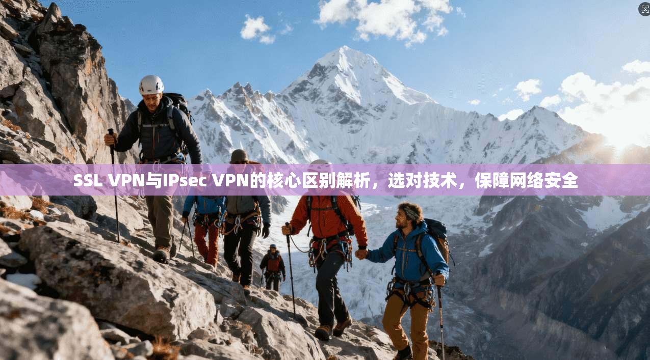 SSL VPN与IPsec VPN的核心区别解析，选对技术，保障网络安全