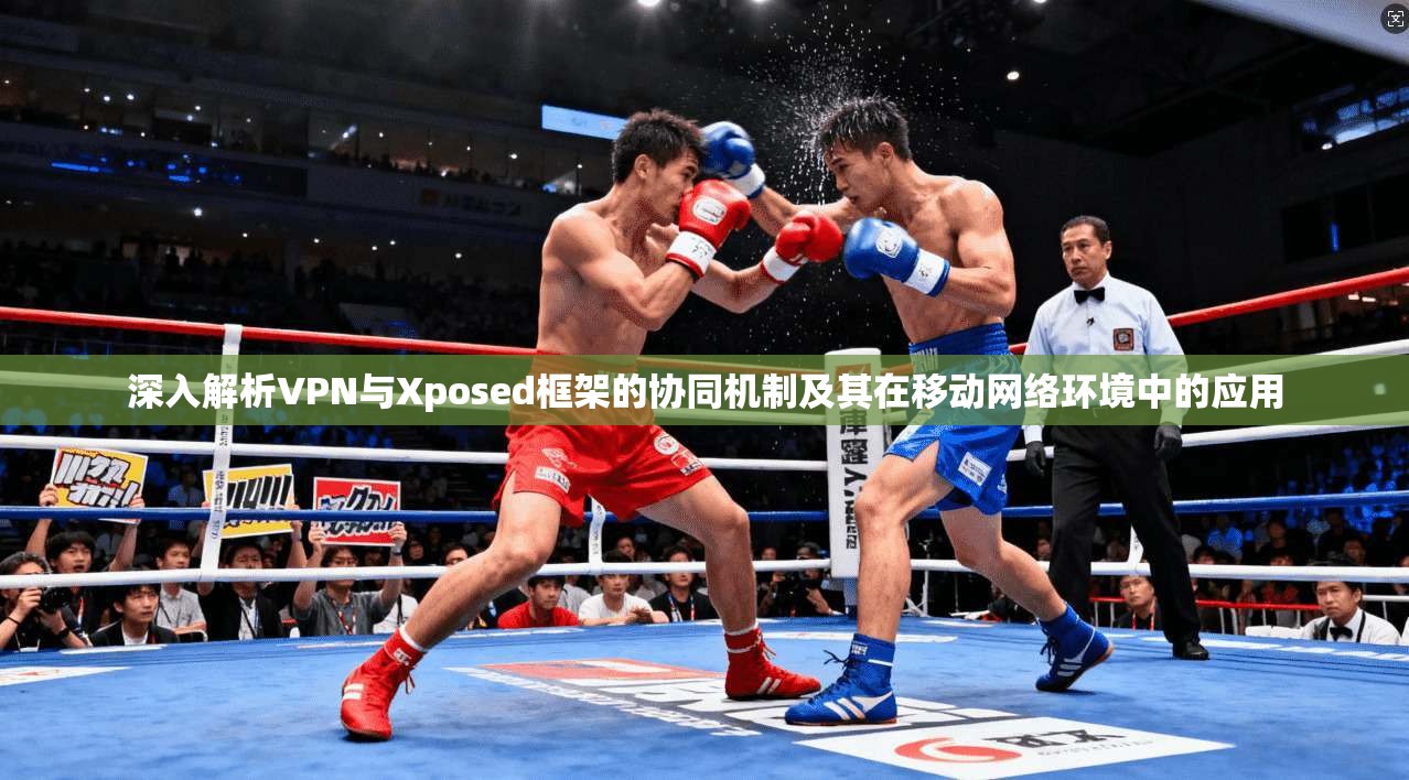 深入解析VPN与Xposed框架的协同机制及其在移动网络环境中的应用