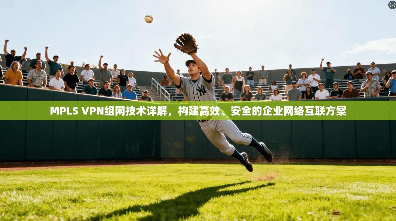 MPLS VPN组网技术详解，构建高效、安全的企业网络互联方案