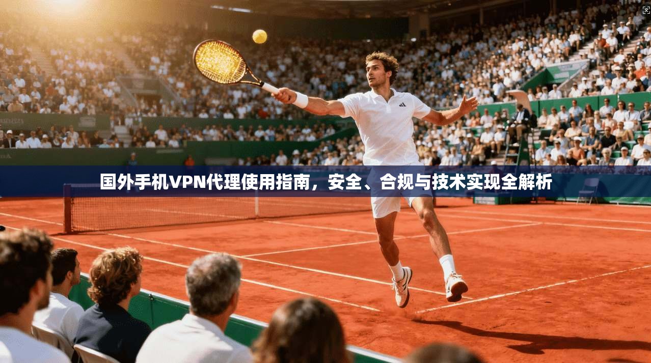国外手机VPN代理使用指南，安全、合规与技术实现全解析