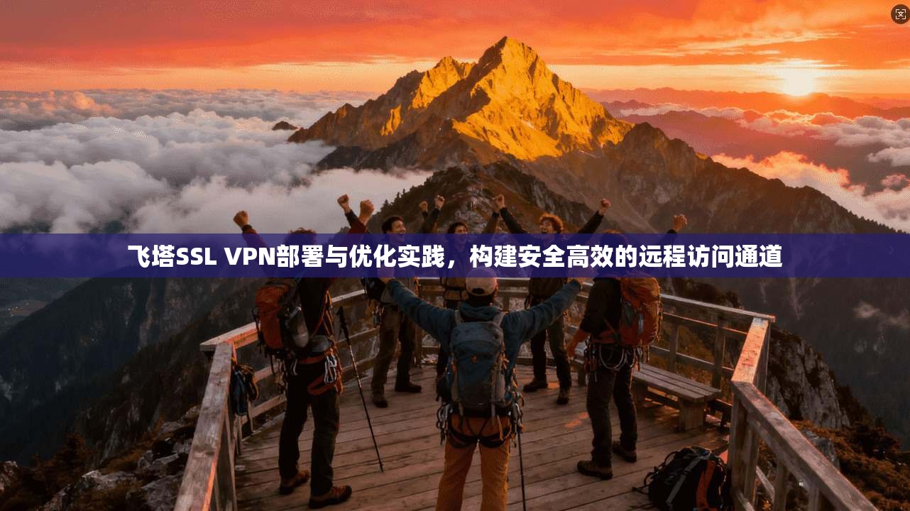 飞塔SSL VPN部署与优化实践，构建安全高效的远程访问通道