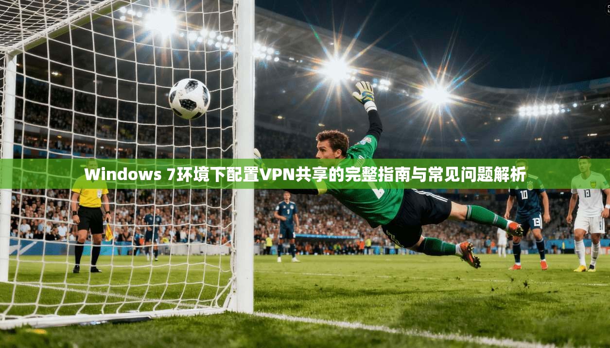 Windows 7环境下配置VPN共享的完整指南与常见问题解析