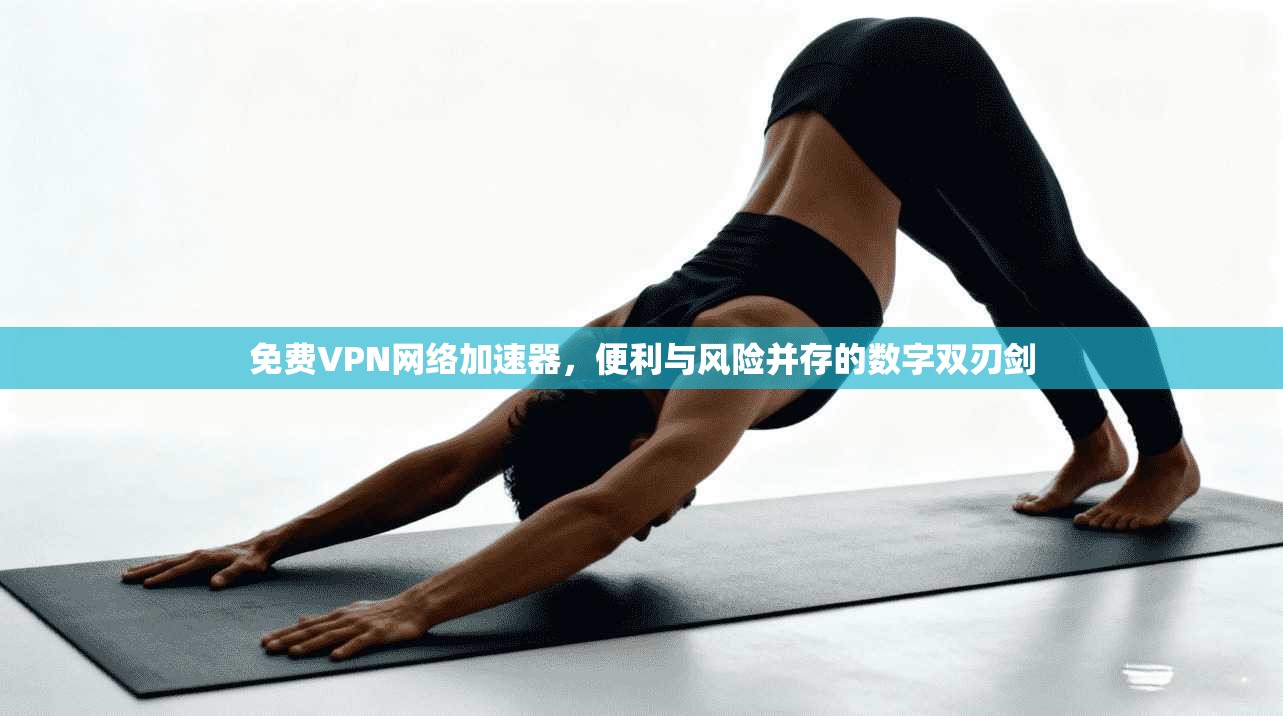 免费VPN网络加速器，便利与风险并存的数字双刃剑
