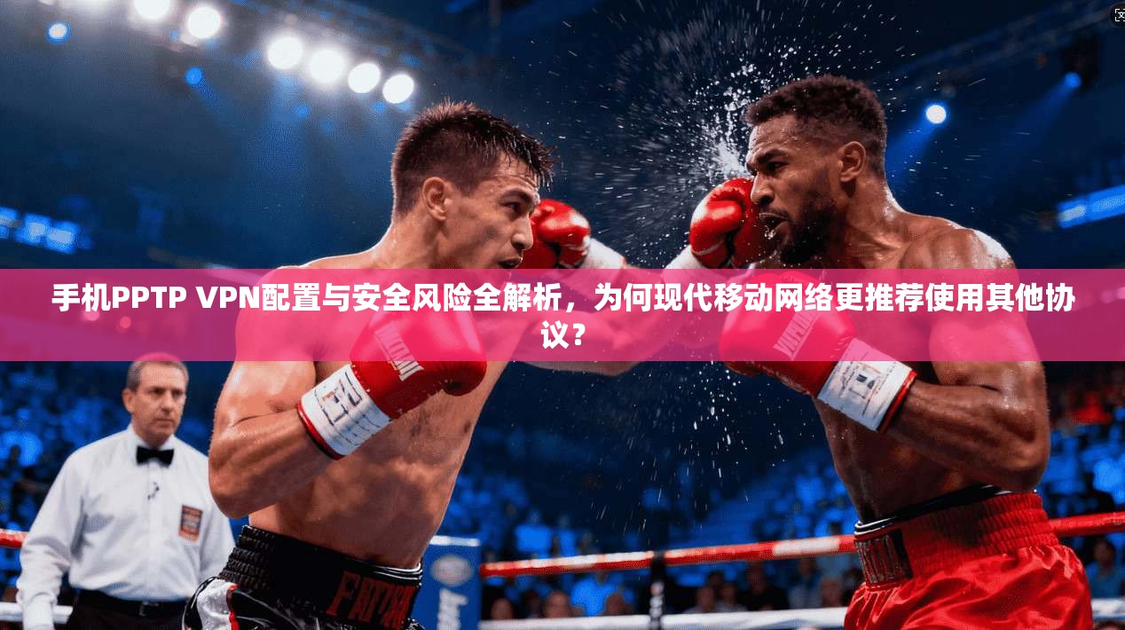 手机PPTP VPN配置与安全风险全解析，为何现代移动网络更推荐使用其他协议？
