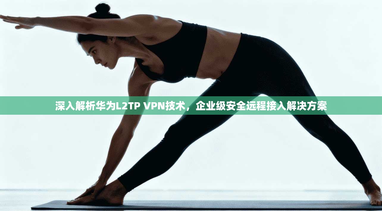 深入解析华为L2TP VPN技术，企业级安全远程接入解决方案