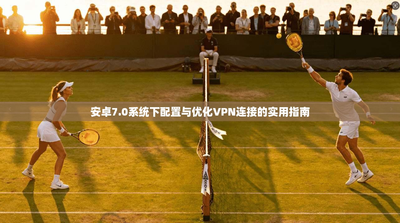 安卓7.0系统下配置与优化VPN连接的实用指南