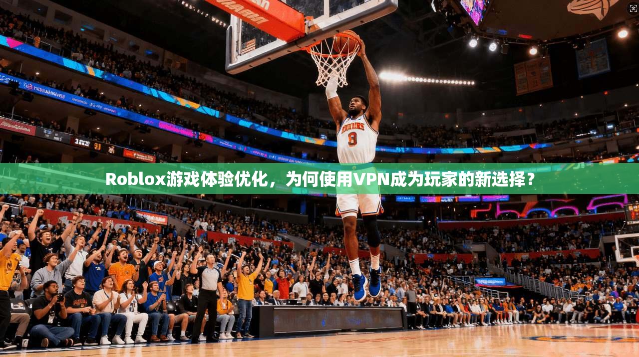 Roblox游戏体验优化，为何使用VPN成为玩家的新选择？