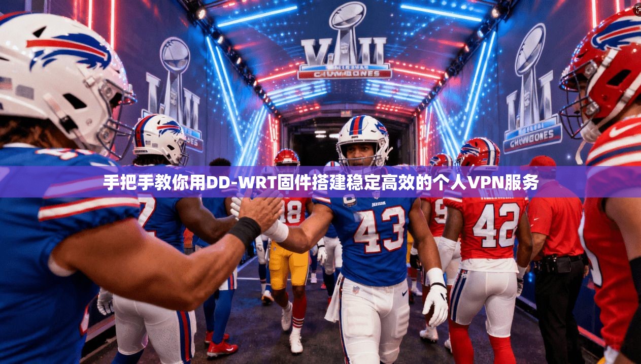 手把手教你用DD-WRT固件搭建稳定高效的个人VPN服务