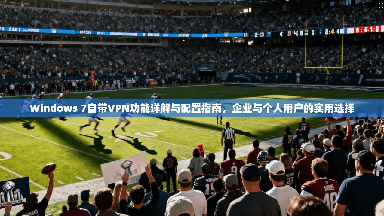 Windows 7自带VPN功能详解与配置指南，企业与个人用户的实用选择