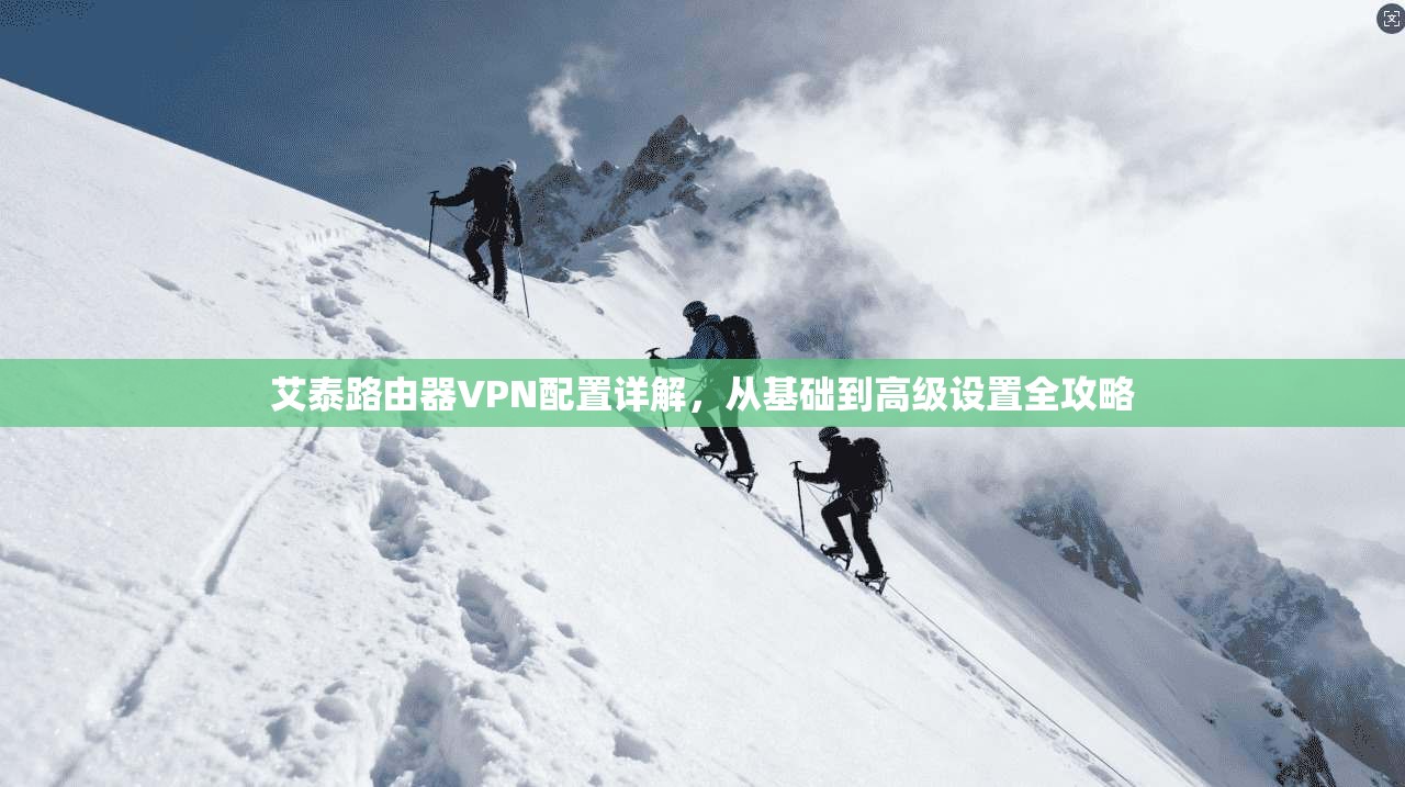 艾泰路由器VPN配置详解，从基础到高级设置全攻略