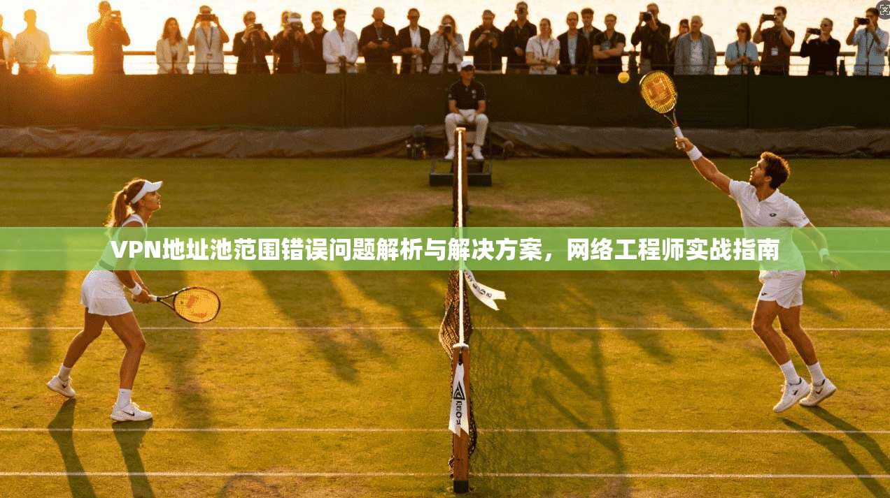 VPN地址池范围错误问题解析与解决方案，网络工程师实战指南