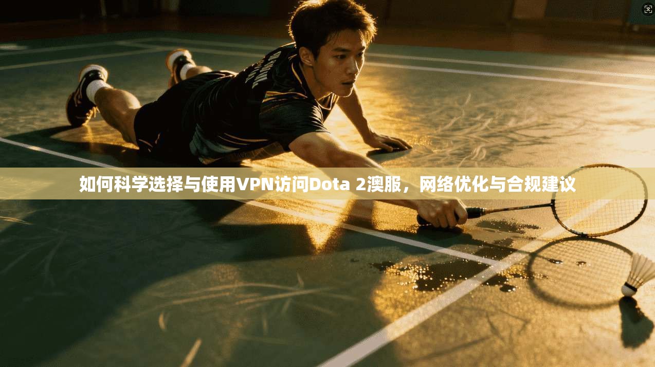 如何科学选择与使用VPN访问Dota 2澳服，网络优化与合规建议