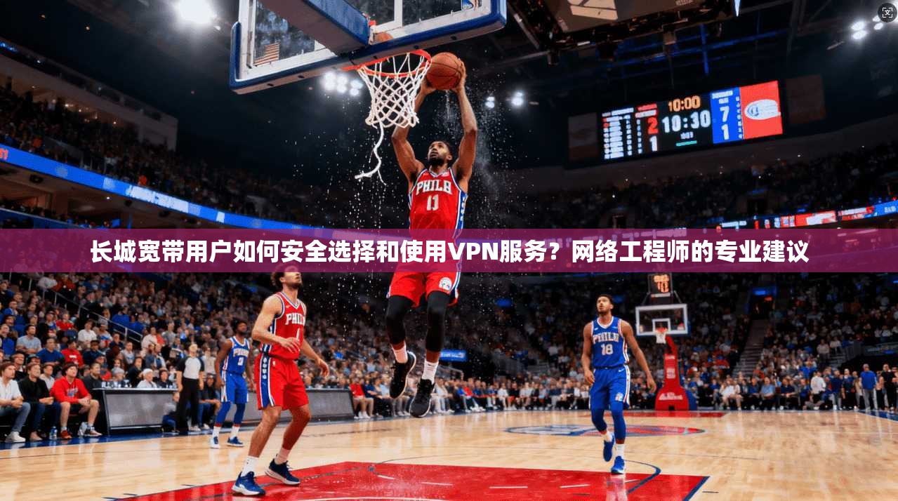 长城宽带用户如何安全选择和使用VPN服务？网络工程师的专业建议