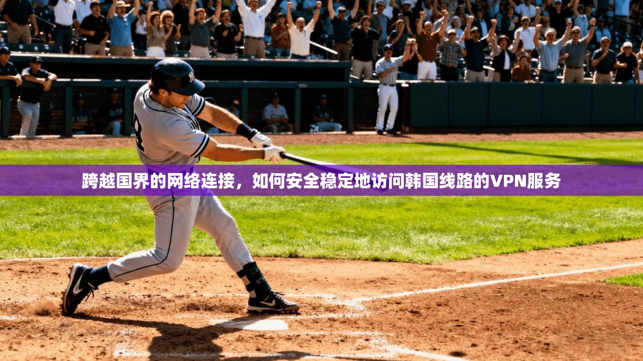 跨越国界的网络连接，如何安全稳定地访问韩国线路的VPN服务