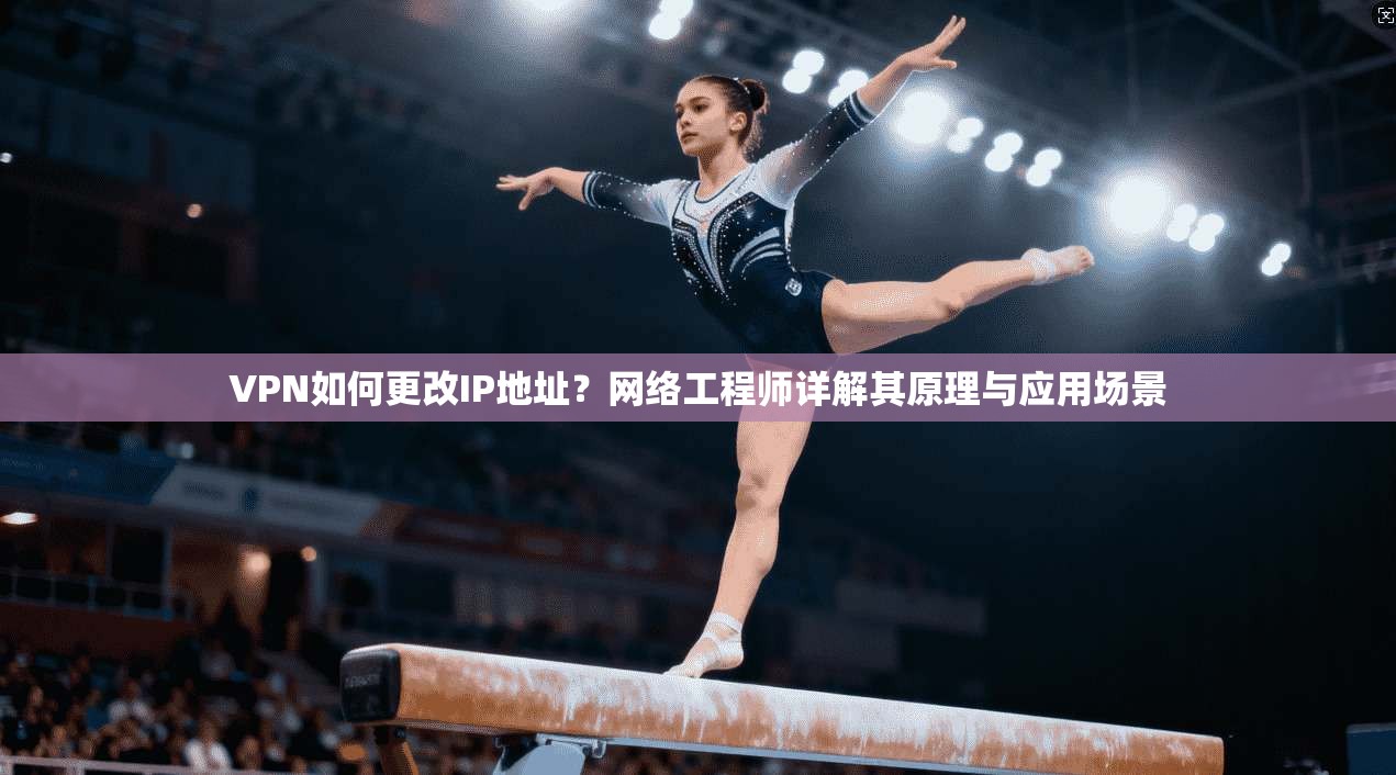 VPN如何更改IP地址？网络工程师详解其原理与应用场景
