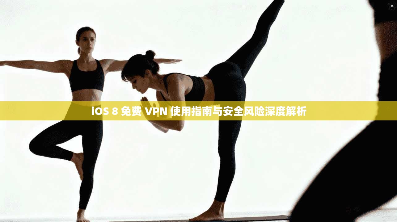 iOS 8 免费 VPN 使用指南与安全风险深度解析