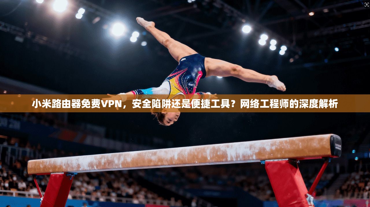 小米路由器免费VPN，安全陷阱还是便捷工具？网络工程师的深度解析
