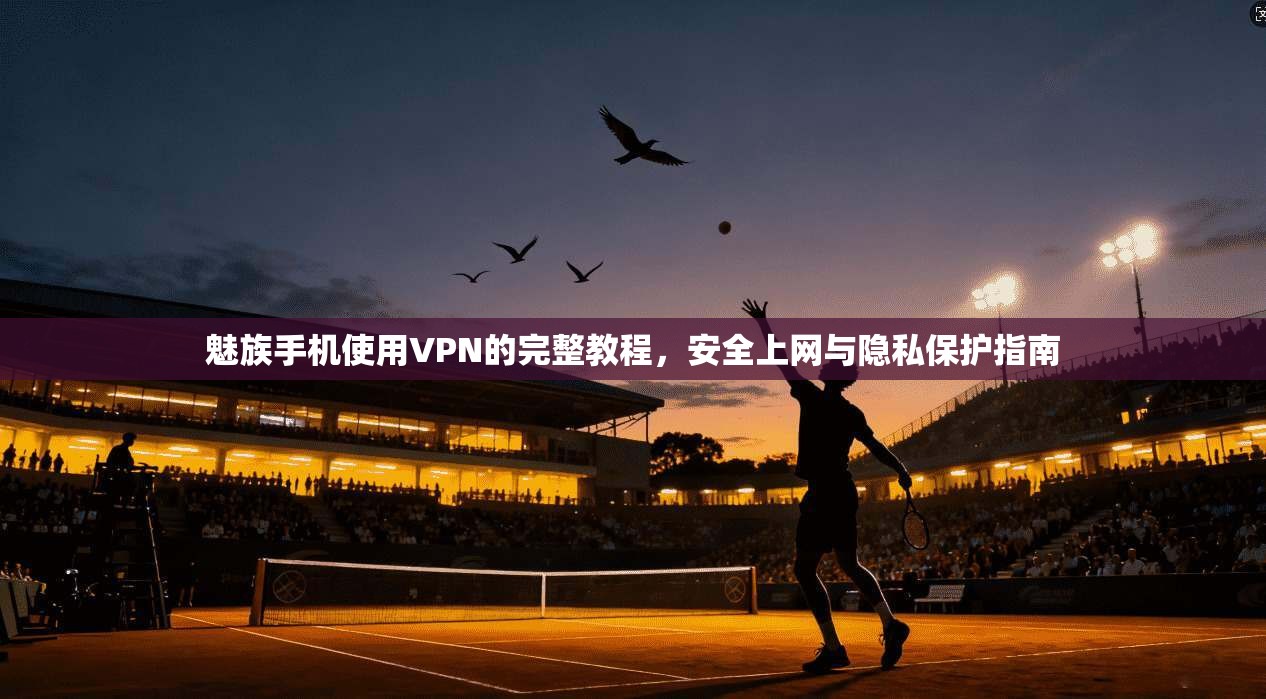 魅族手机使用VPN的完整教程，安全上网与隐私保护指南
