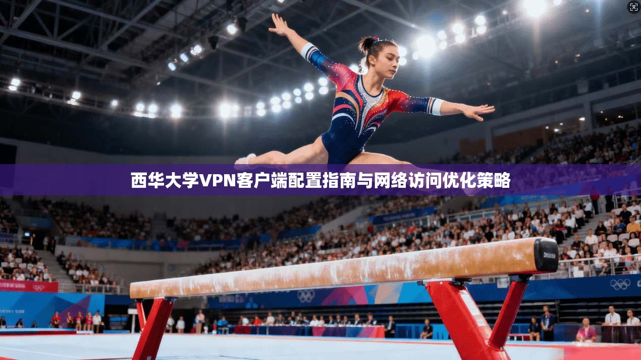 西华大学VPN客户端配置指南与网络访问优化策略