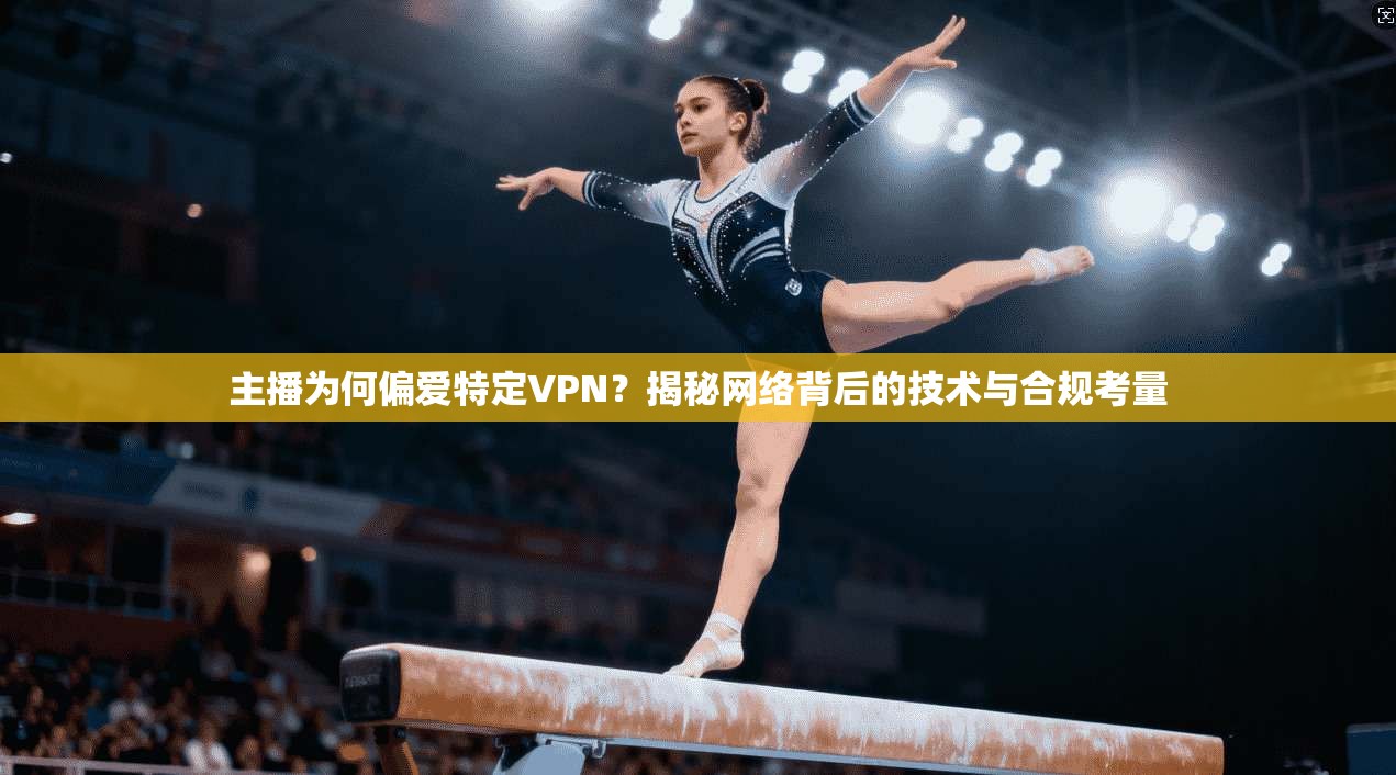 主播为何偏爱特定VPN？揭秘网络背后的技术与合规考量