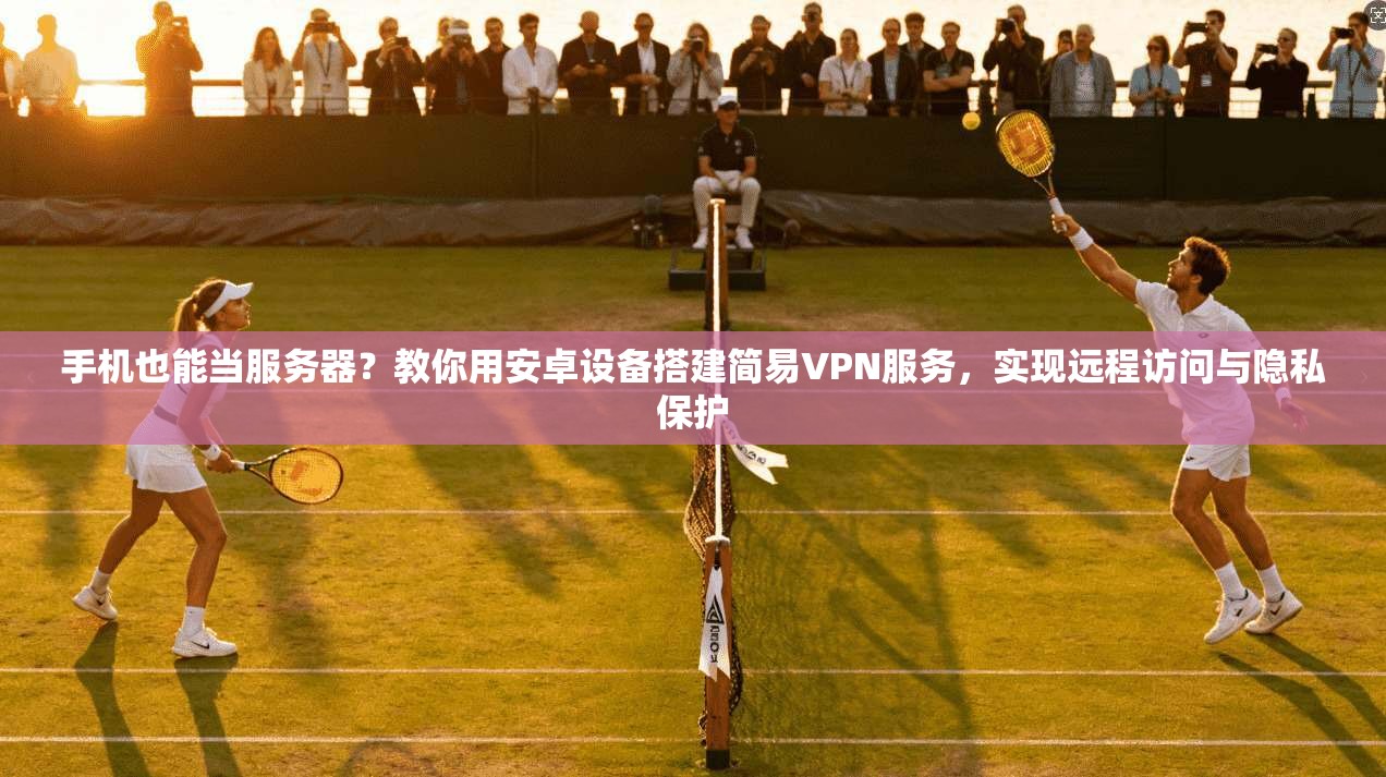 手机也能当服务器？教你用安卓设备搭建简易VPN服务，实现远程访问与隐私保护