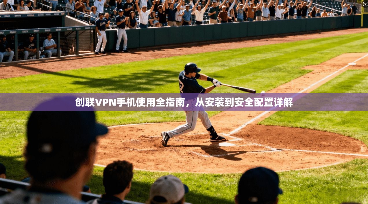 创联VPN手机使用全指南，从安装到安全配置详解