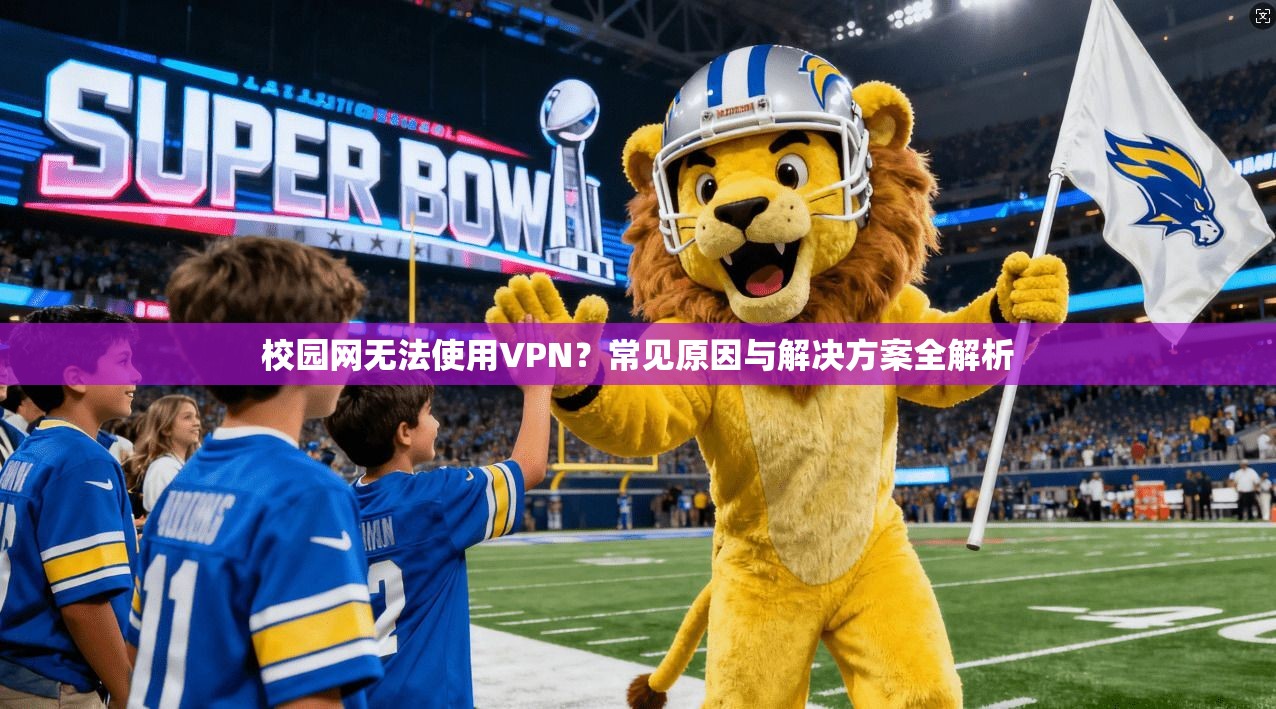 校园网无法使用VPN？常见原因与解决方案全解析