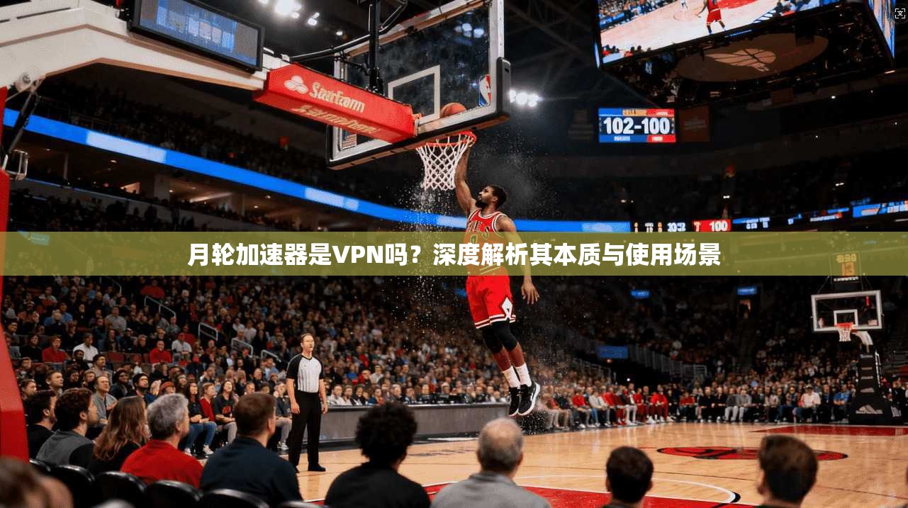 月轮加速器是VPN吗？深度解析其本质与使用场景