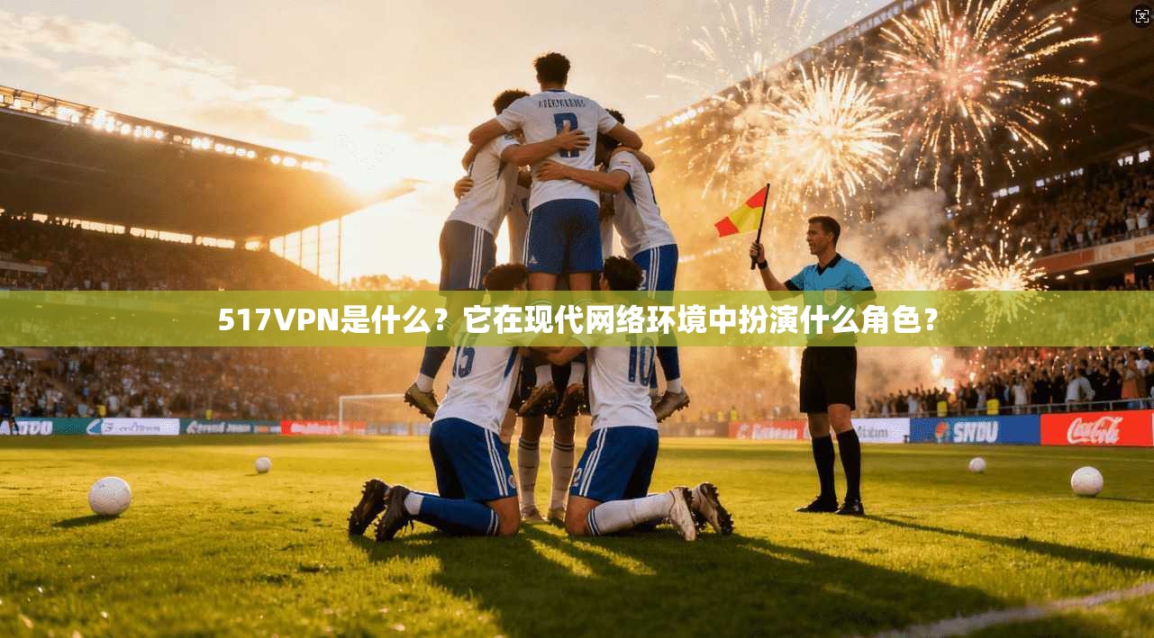 517VPN是什么?它在现代网络环境中扮演什么角色? 517VPN是什么?它在现代网络环境中扮演什么角色?