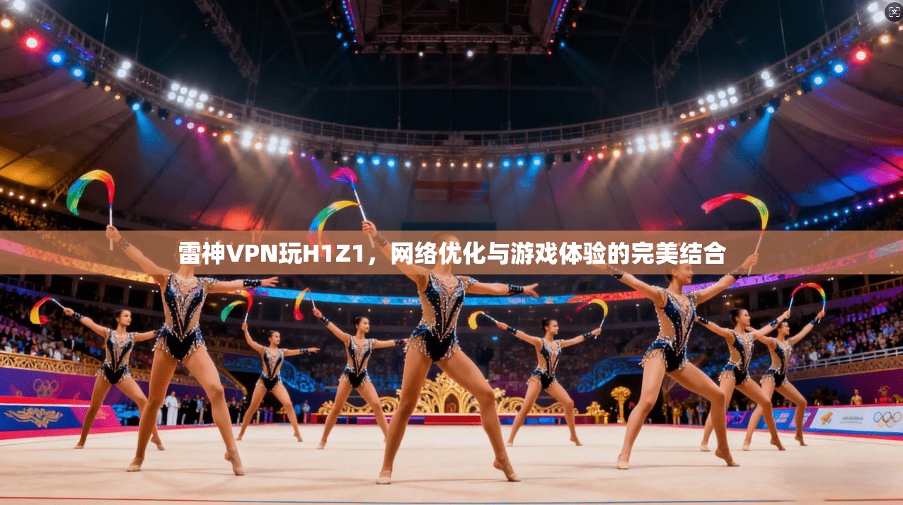 雷神VPN玩H1Z1,网络优化与游戏体验的完美结合 雷神VPN玩H1Z1,网络优化与游戏体验的完美结合