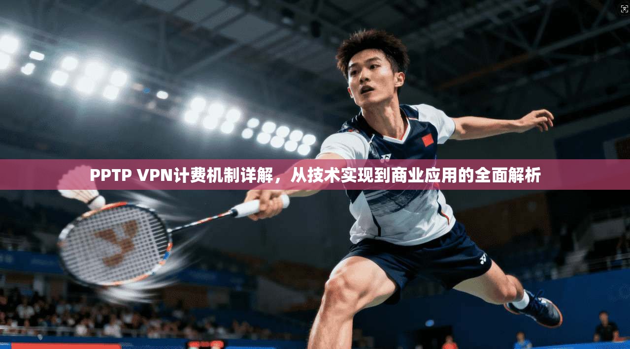 PPTP VPN计费机制详解，从技术实现到商业应用的全面解析
