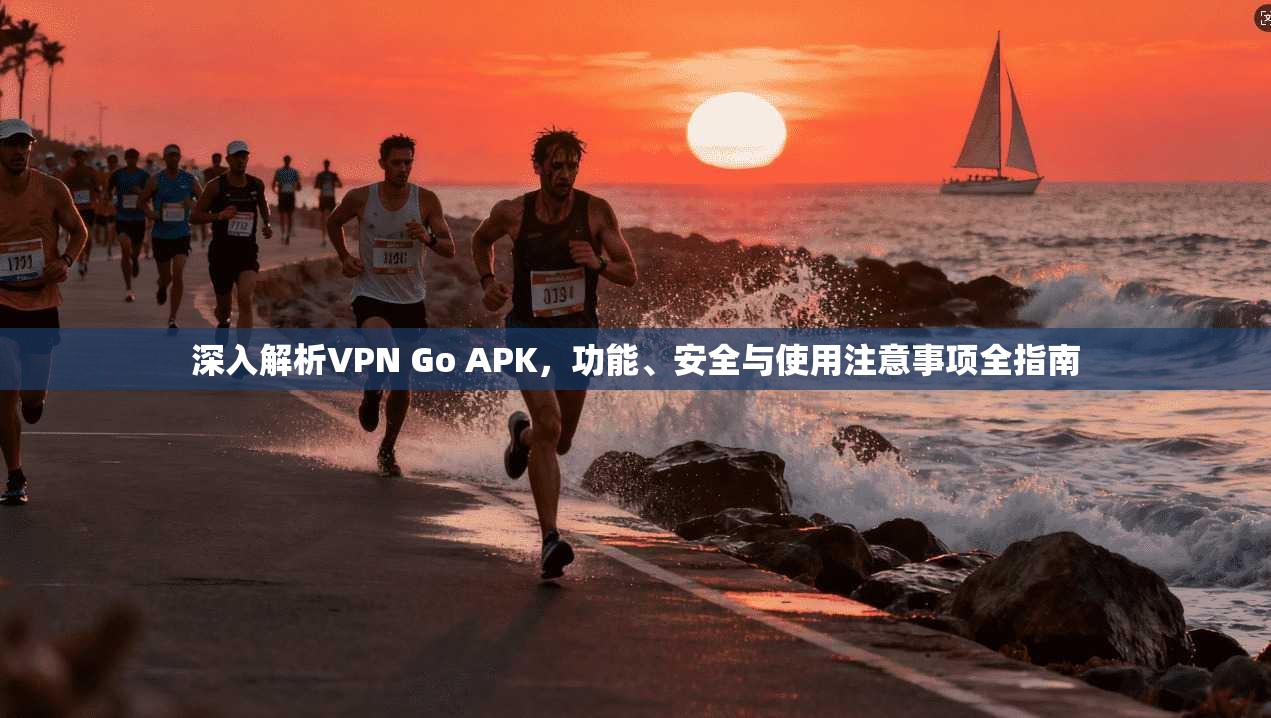 深入解析VPN Go APK，功能、安全与使用注意事项全指南