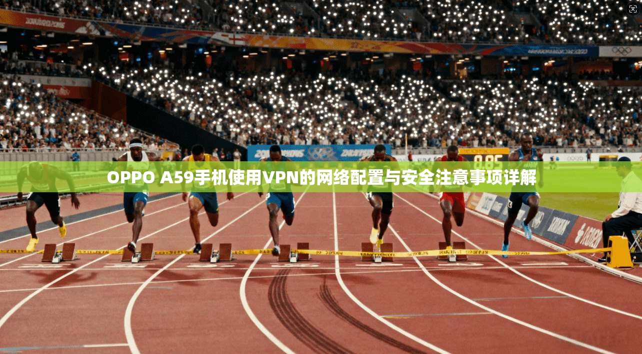 OPPO A59手机使用VPN的网络配置与安全注意事项详解