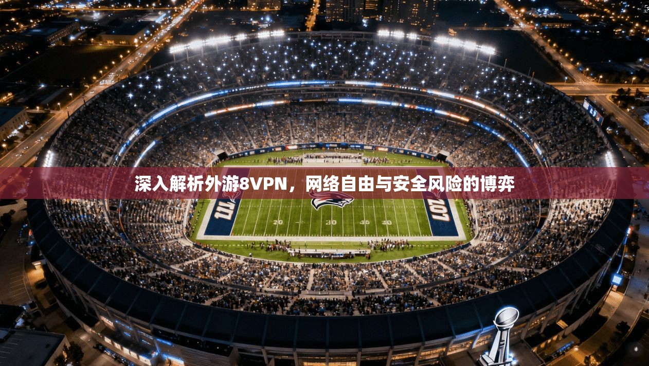 深入解析外游8VPN，网络自由与安全风险的博弈