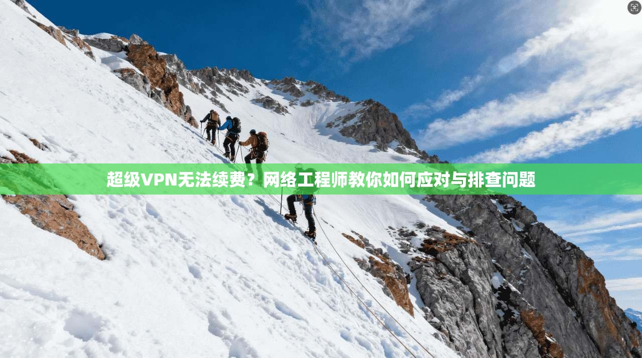 超级VPN无法续费?网络工程师教你如何应对与排查问题 超级VPN无法续费?网络工程师教你如何应对与排查问题