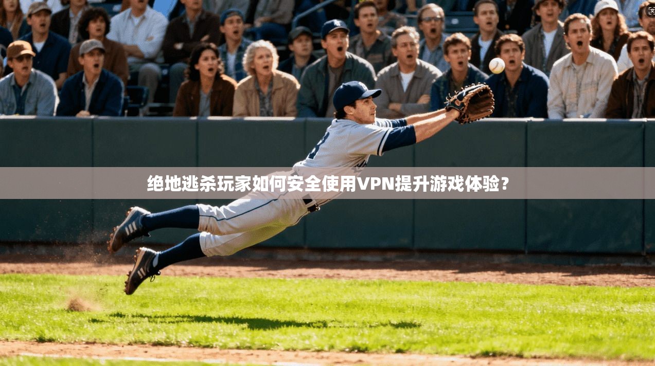 绝地逃杀玩家如何安全使用VPN提升游戏体验？