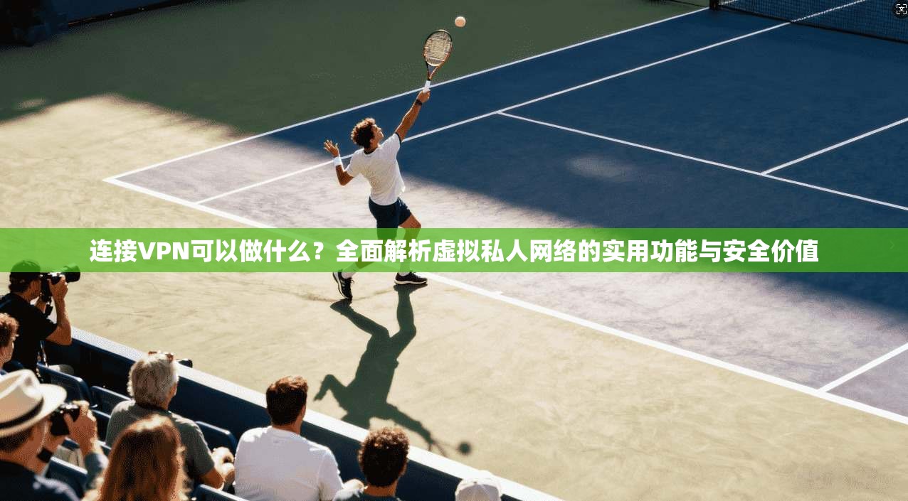 连接VPN可以做什么？全面解析虚拟私人网络的实用功能与安全价值