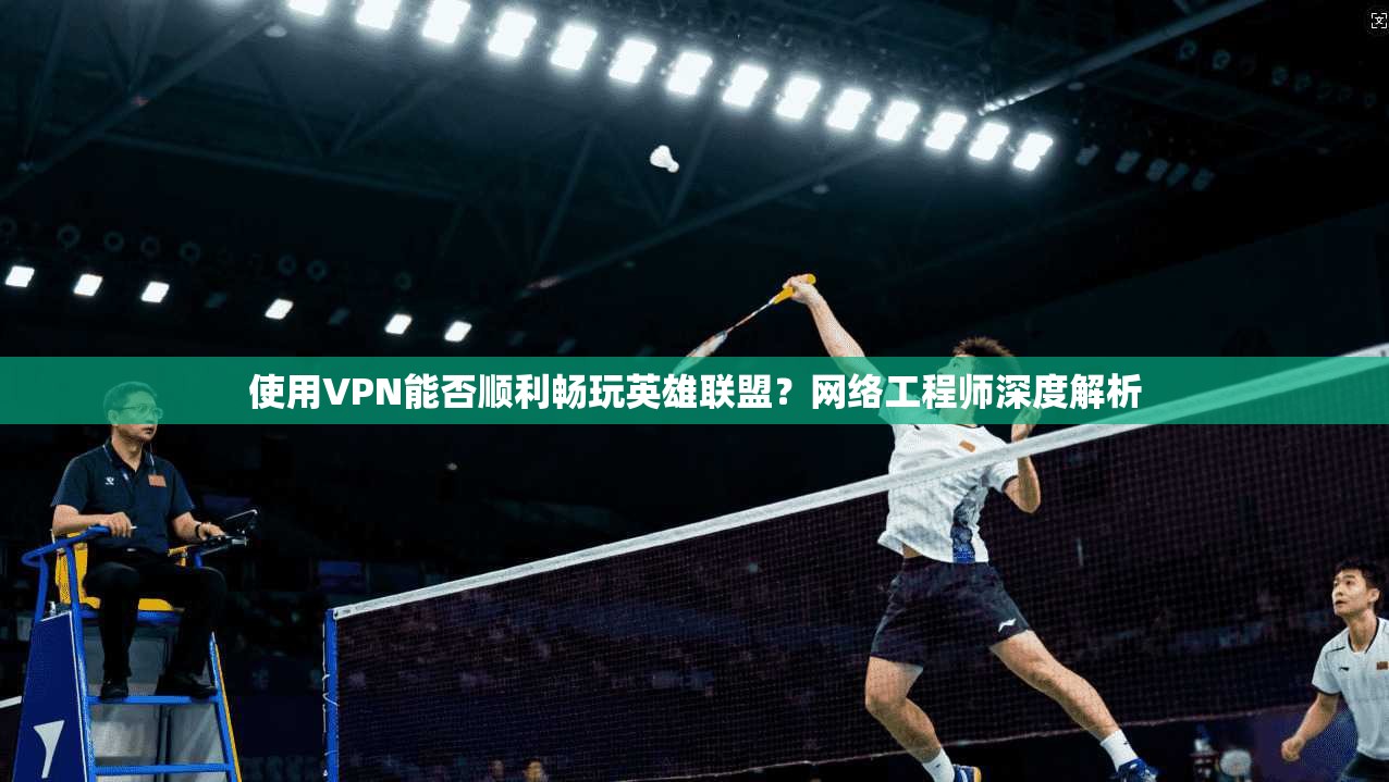 使用VPN能否顺利畅玩英雄联盟?网络工程师深度解析 使用VPN能否顺利畅玩英雄联盟?网络工程师深度解析