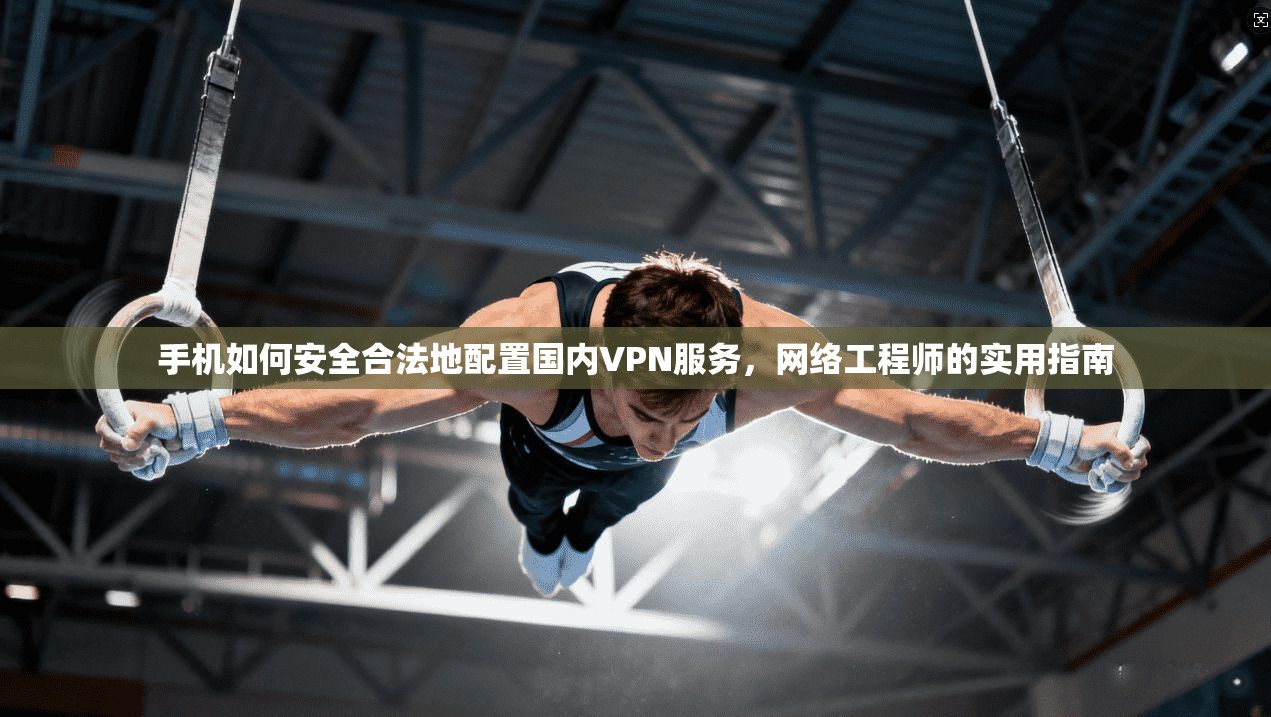 手机如何安全合法地配置国内VPN服务，网络工程师的实用指南