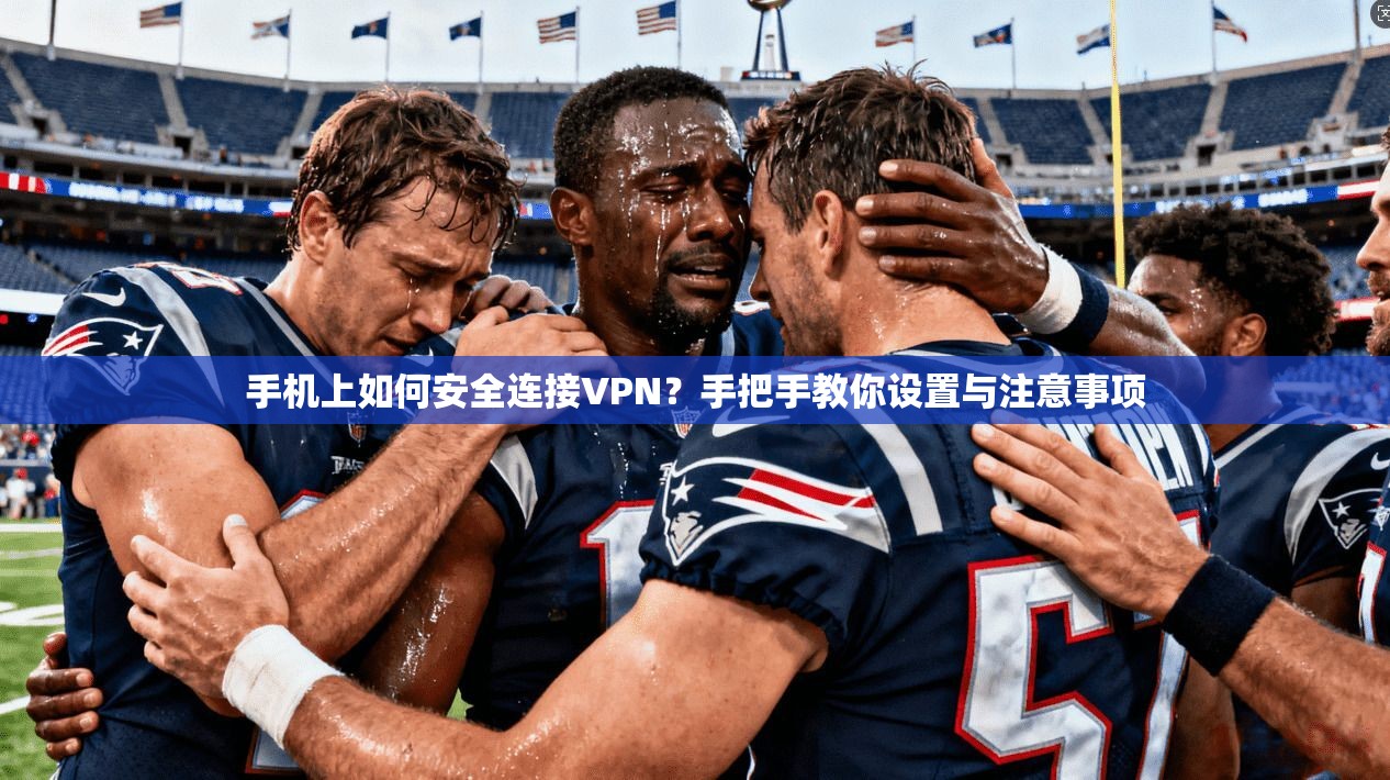 手机上如何安全连接VPN？手把手教你设置与注意事项