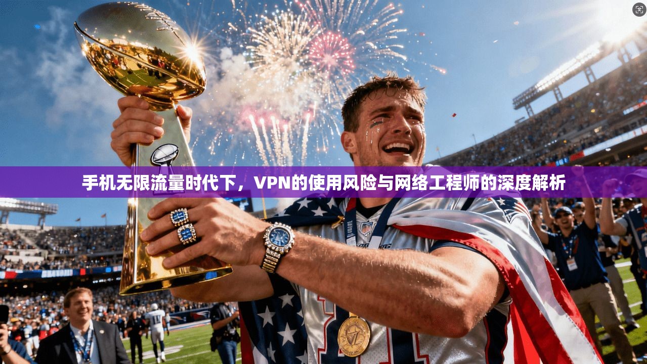 手机无限流量时代下，VPN的使用风险与网络工程师的深度解析