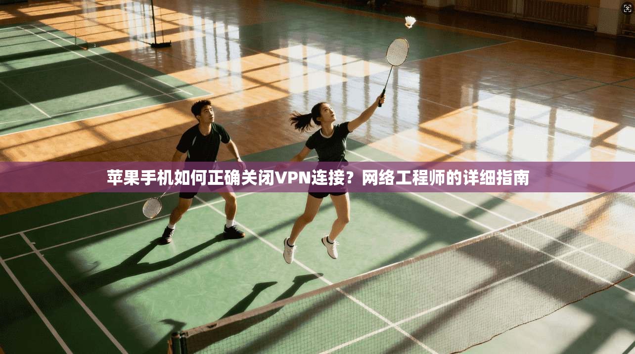 苹果手机如何正确关闭VPN连接？网络工程师的详细指南