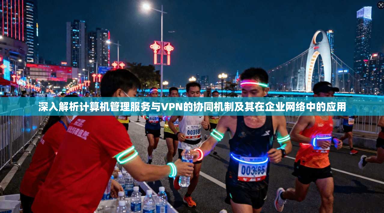 深入解析计算机管理服务与VPN的协同机制及其在企业网络中的应用 深入解析计算机管理服务与VPN的协同机制及其在企业网络中的应用