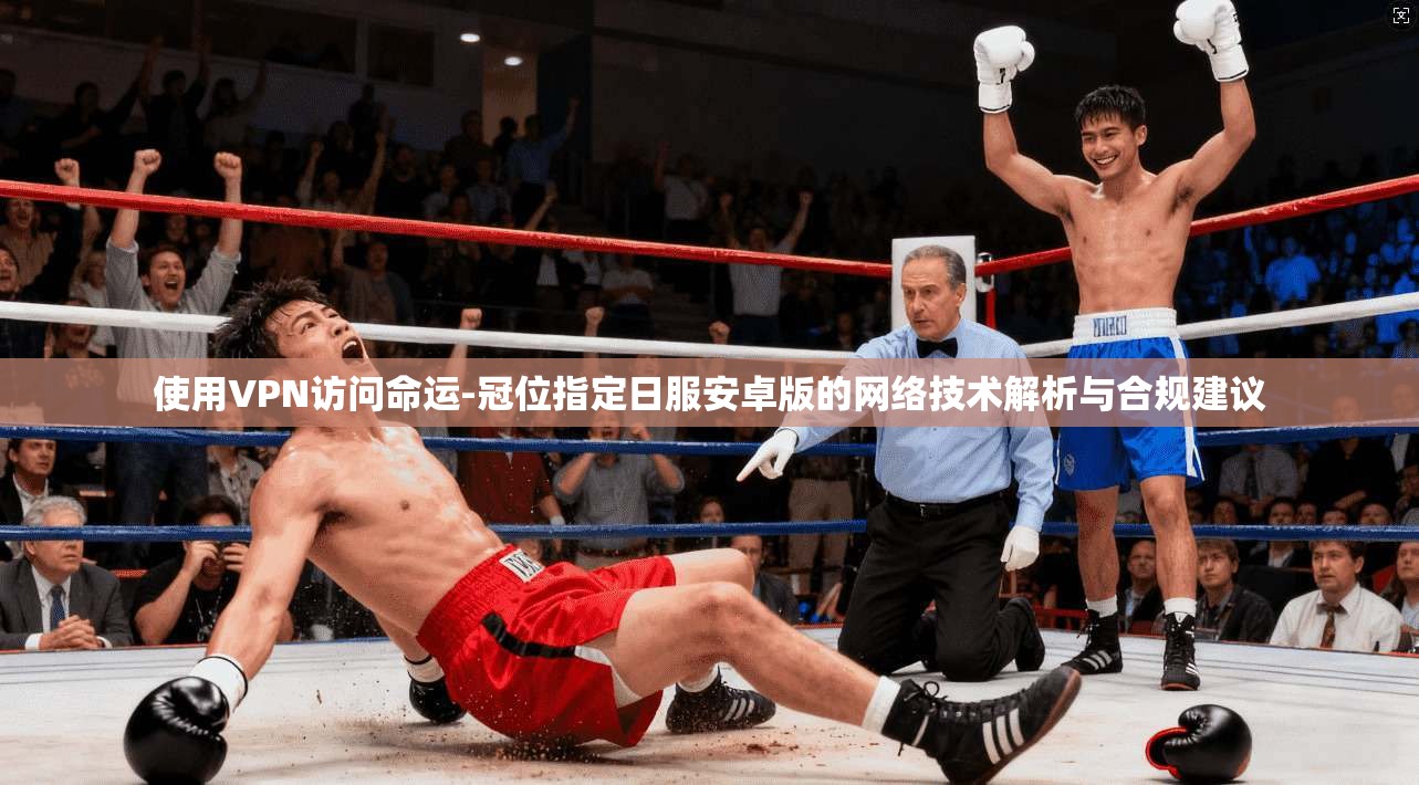 使用VPN访问命运-冠位指定日服安卓版的网络技术解析与合规建议