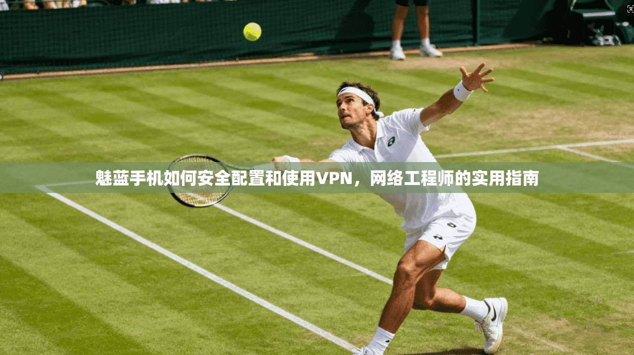 魅蓝手机如何安全配置和使用VPN，网络工程师的实用指南